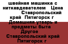  швейная машинка с ниткавдевателем › Цена ­ 3 800 - Ставропольский край, Пятигорск г. Домашняя утварь и предметы быта » Другое   . Ставропольский край,Пятигорск г.